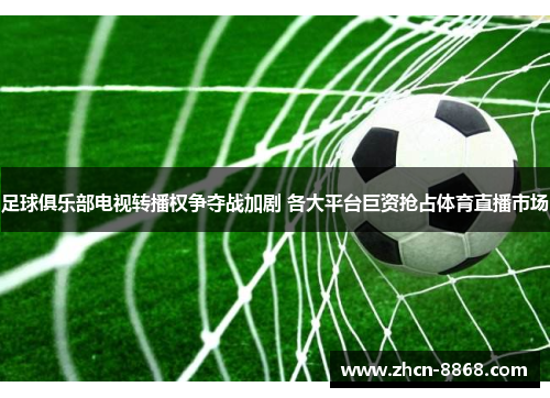 足球俱乐部电视转播权争夺战加剧 各大平台巨资抢占体育直播市场