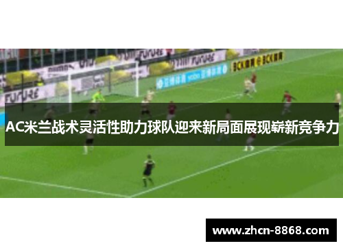 AC米兰战术灵活性助力球队迎来新局面展现崭新竞争力