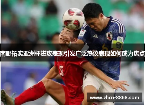 南野拓实亚洲杯进攻表现引发广泛热议表现如何成为焦点