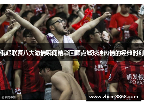 俄超联赛八大激情瞬间精彩回顾点燃球迷热情的经典时刻