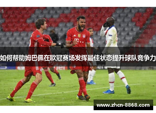 如何帮助姆巴佩在欧冠赛场发挥最佳状态提升球队竞争力