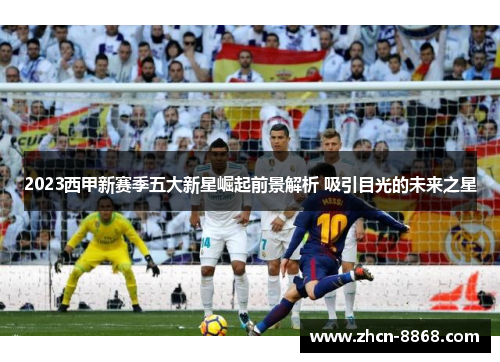 2023西甲新赛季五大新星崛起前景解析 吸引目光的未来之星