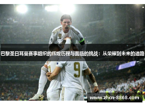巴黎圣日耳曼赛事组织的辉煌历程与面临的挑战：从荣耀到未来的道路