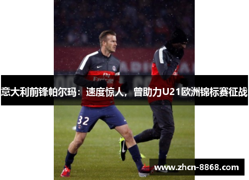 意大利前锋帕尔玛：速度惊人，曾助力U21欧洲锦标赛征战