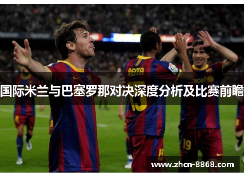 国际米兰与巴塞罗那对决深度分析及比赛前瞻