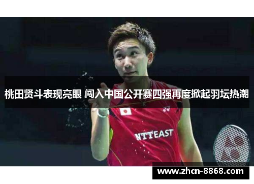 桃田贤斗表现亮眼 闯入中国公开赛四强再度掀起羽坛热潮