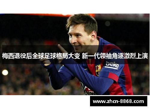 梅西退役后全球足球格局大变 新一代领袖角逐激烈上演