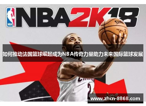 如何推动法国篮球崛起成为NBA传奇力量助力未来国际篮球发展