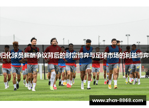 归化球员薪酬争议背后的财富博弈与足球市场的利益博弈