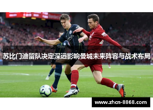 苏比门迪留队决定深远影响曼城未来阵容与战术布局