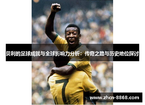 贝利的足球成就与全球影响力分析：传奇之路与历史地位探讨