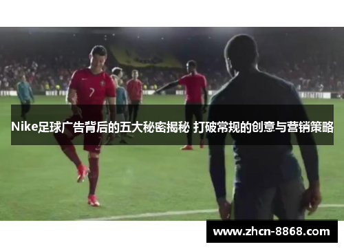 Nike足球广告背后的五大秘密揭秘 打破常规的创意与营销策略