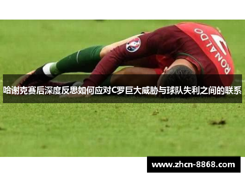 哈谢克赛后深度反思如何应对C罗巨大威胁与球队失利之间的联系