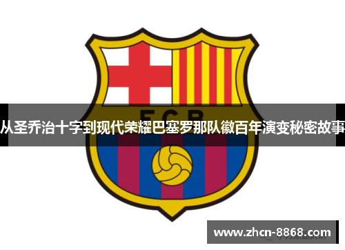 从圣乔治十字到现代荣耀巴塞罗那队徽百年演变秘密故事