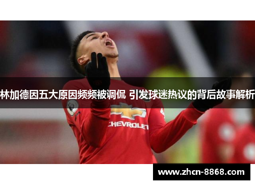 林加德因五大原因频频被调侃 引发球迷热议的背后故事解析